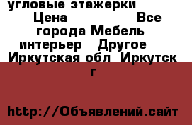 угловые этажерки700-1400 › Цена ­ 700-1400 - Все города Мебель, интерьер » Другое   . Иркутская обл.,Иркутск г.